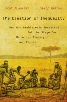 The Creation of Inequality : How Our Prehistoric Ancestors Set the Stage for Monarchy, Slavery, and Empire