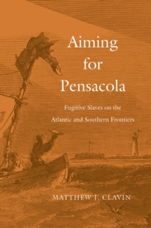 Aiming for Pensacola : Fugitive Slaves on the Atlantic and Southern Frontiers