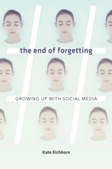 The End of Forgetting : Growing Up with Social Media