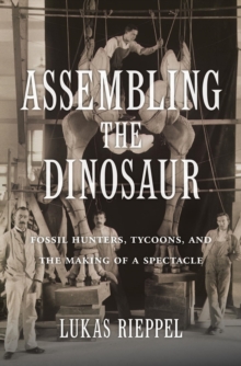 Assembling the Dinosaur : Fossil Hunters, Tycoons, and the Making of a Spectacle