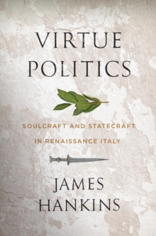 Virtue Politics : Soulcraft and Statecraft in Renaissance Italy