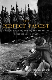 The Perfect Fascist : A Story of Love, Power, and Morality in Mussolini's Italy