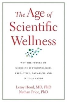 The Age of Scientific Wellness : Why the Future of Medicine Is Personalized, Predictive, Data-Rich, and in Your Hands