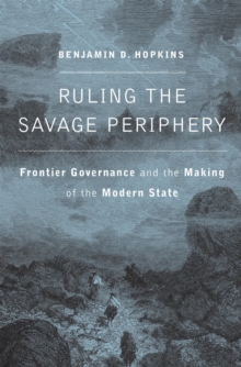 Ruling the Savage Periphery : Frontier Governance and the Making of the Modern State