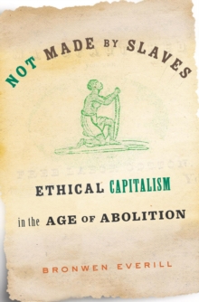 Not Made by Slaves : Ethical Capitalism in the Age of Abolition