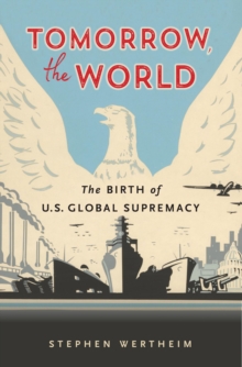 Tomorrow, the World : The Birth of U.S. Global Supremacy