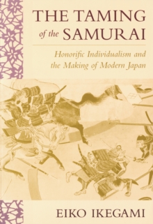 The Taming of the Samurai : Honorific Individualism and the Making of Modern Japan