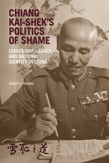 Chiang Kai-sheks Politics of Shame : Leadership, Legacy, and National Identity in China