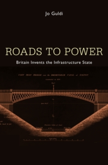 Roads to Power : Britain Invents the Infrastructure State