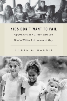 Kids Don't Want to Fail : Oppositional Culture and the Black-White Achievement Gap