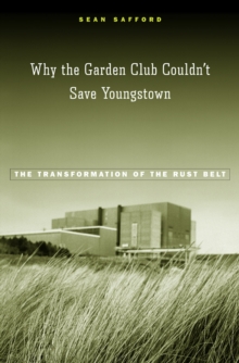 Why the Garden Club Couldn't Save Youngstown : The Transformation of the Rust Belt