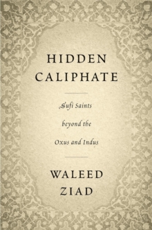 Hidden Caliphate : Sufi Saints beyond the Oxus and Indus