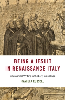 Being a Jesuit in Renaissance Italy : Biographical Writing in the Early Global Age