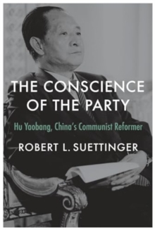 The Conscience of the Party : Hu Yaobang, Chinas Communist Reformer