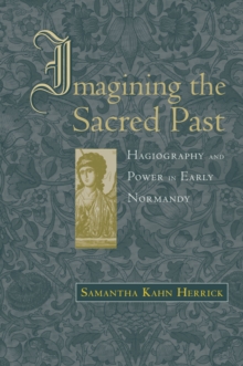 Imagining the Sacred Past : Hagiography and Power in Early Normandy