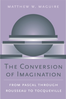 The Conversion of Imagination : From Pascal through Rousseau to Tocqueville