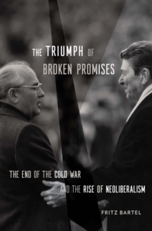 The Triumph of Broken Promises : The End of the Cold War and the Rise of Neoliberalism