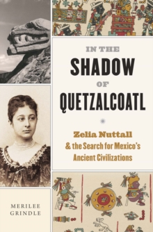 In the Shadow of Quetzalcoatl : Zelia Nuttall and the Search for Mexico's Ancient Civilizations