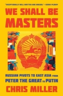 We Shall Be Masters : Russian Pivots to East Asia from Peter the Great to Putin