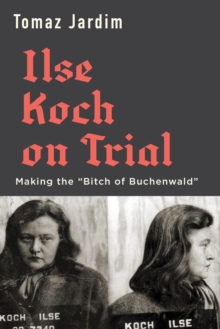 Ilse Koch on Trial : Making the "Bitch of Buchenwald"