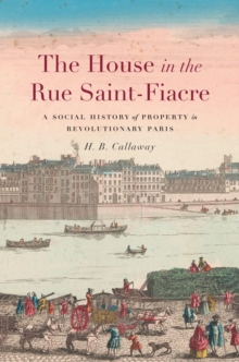 The House in the Rue Saint-Fiacre : A Social History of Property in Revolutionary Paris