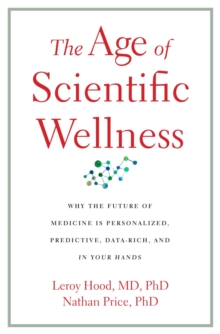 The Age of Scientific Wellness : Why the Future of Medicine Is Personalized, Predictive, Data-Rich, and in Your Hands