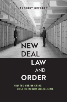 New Deal Law and Order : How the War on Crime Built the Modern Liberal State