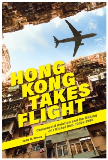 Hong Kong Takes Flight : Commercial Aviation and the Making of a Global Hub, 1930s-1998