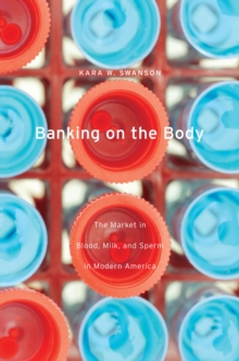 Banking on the Body : The Market in Blood, Milk, and Sperm in Modern America