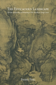 The Efficacious Landscape : On the Authorities of Painting at the Northern Song Court, Hardback Book The Efficacious Landscape : On the Authorities of Painting at the Northern Song Court, Hardback Book