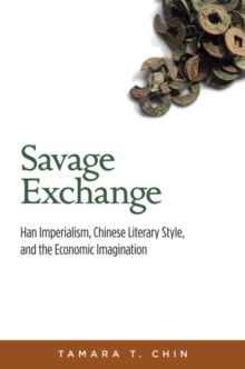 Savage Exchange : Han Imperialism, Chinese Literary Style, and the Economic Imagination, Hardback Book Savage Exchange : Han Imperialism, Chinese Literary Style, and the Economic Imagination, Hardback Book