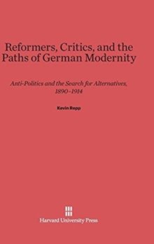 Reformers, Critics, and the Paths of German Modernity : Anti-Politics and the Search for Alternatives, 1890-1914