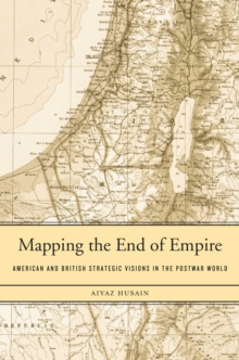 Mapping the End of Empire : American and British Strategic Visions in the Postwar World