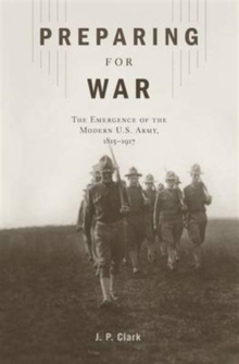 Preparing for War : The Emergence of the Modern U.S. Army, 1815 1917, Hardback Book Preparing for War : The Emergence of the Modern U.S. Army, 1815 1917, Hardback Book