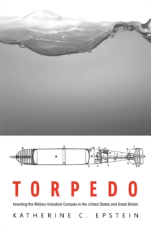 Torpedo : Inventing the Military-Industrial Complex in the United States and Great Britain, Hardback Book Torpedo : Inventing the Military-Industrial Complex in the United States and Great Britain, Hardback Book
