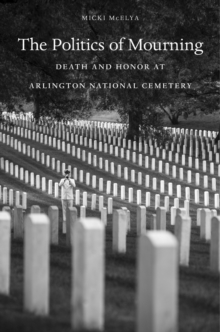 The Politics of Mourning : Death and Honor in Arlington National Cemetery, Hardback Book The Politics of Mourning : Death and Honor in Arlington National Cemetery, Hardback Book