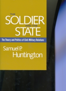 The Soldier and the State : The Theory and Politics of Civil-Military Relations