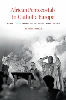 African Pentecostals in Catholic Europe : The Politics of Presence in the Twenty-First Century