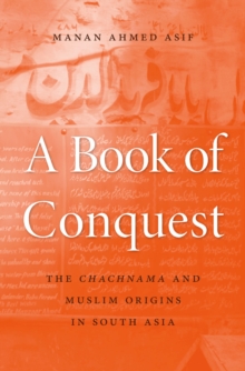 A Book of Conquest : The <i>Chachnama</i> and Muslim Origins in South Asia