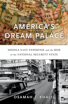 America's Dream Palace : Middle East Expertise and the Rise of the National Security State