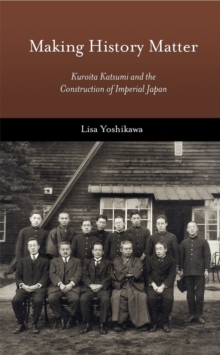 Making History Matter : Kuroita Katsumi and the Construction of Imperial Japan, Hardback Book Making History Matter : Kuroita Katsumi and the Construction of Imperial Japan, Hardback Book