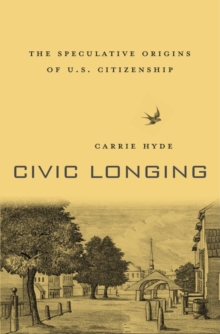 Civic Longing : The Speculative Origins of U.S. Citizenship, Hardback Book Civic Longing : The Speculative Origins of U.S. Citizenship, Hardback Book
