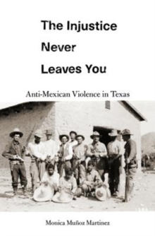 The Injustice Never Leaves You : Anti-Mexican Violence in Texas, Hardback Book The Injustice Never Leaves You : Anti-Mexican Violence in Texas, Hardback Book