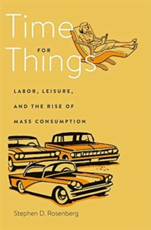 Time for Things : Labor, Leisure, and the Rise of Mass Consumption