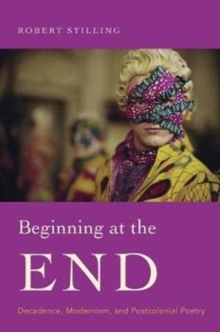 Beginning at the End : Decadence, Modernism, and Postcolonial Poetry, Hardback Book Beginning at the End : Decadence, Modernism, and Postcolonial Poetry, Hardback Book