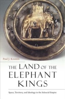 The Land Of The Elephant Kings : Space, Territory, And Ideology In The Seleucid Empire