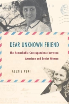 Dear Unknown Friend : The Remarkable Correspondence between American and Soviet Women