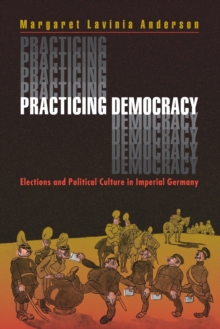 Practicing Democracy : Elections and Political Culture in Imperial Germany