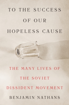 To the Success of Our Hopeless Cause : The Many Lives of the Soviet Dissident Movement