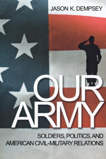 Our Army : Soldiers, Politics, and American Civil-Military Relations, Paperback / softback Book Our Army : Soldiers, Politics, and American Civil-Military Relations, Paperback / softback Book